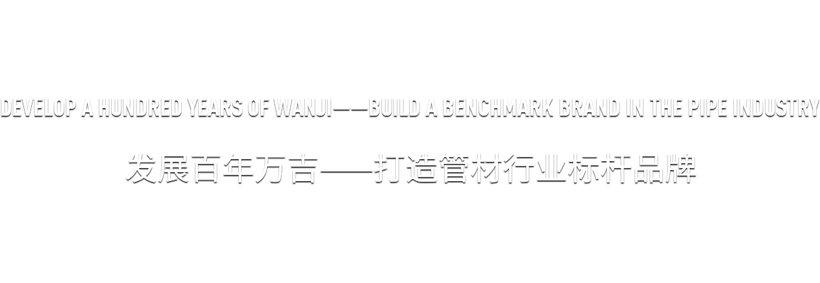 發展百年萬吉——打造管材行業標桿品牌 發展百年萬吉——打造管材行業標桿品牌